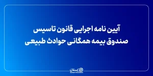 آیین نامه اجرایی قانون تاسیس صندوق بیمه همگانی حوادث طبیعی